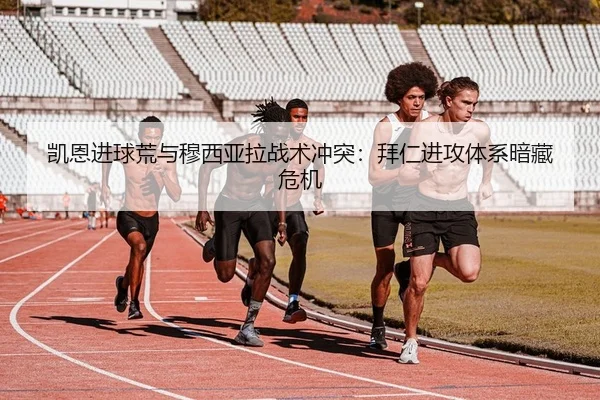 凯恩进球荒与穆西亚拉战术冲突：拜仁进攻体系暗藏危机
